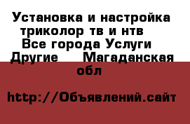 Установка и настройка триколор тв и нтв   - Все города Услуги » Другие   . Магаданская обл.